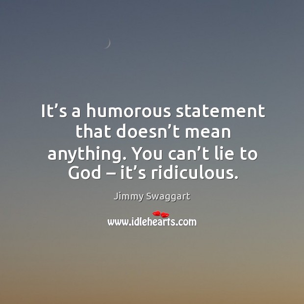 It’s a humorous statement that doesn’t mean anything. You can’t lie to God – it’s ridiculous. Jimmy Swaggart Picture Quote