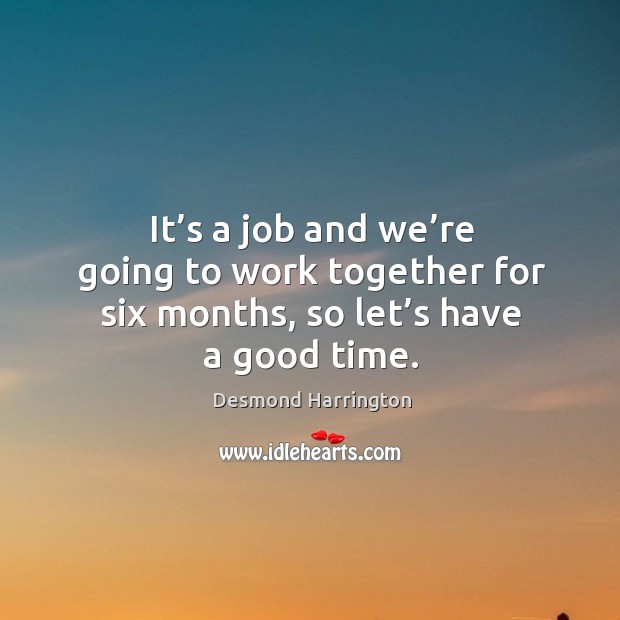 It’s a job and we’re going to work together for six months, so let’s have a good time. Desmond Harrington Picture Quote
