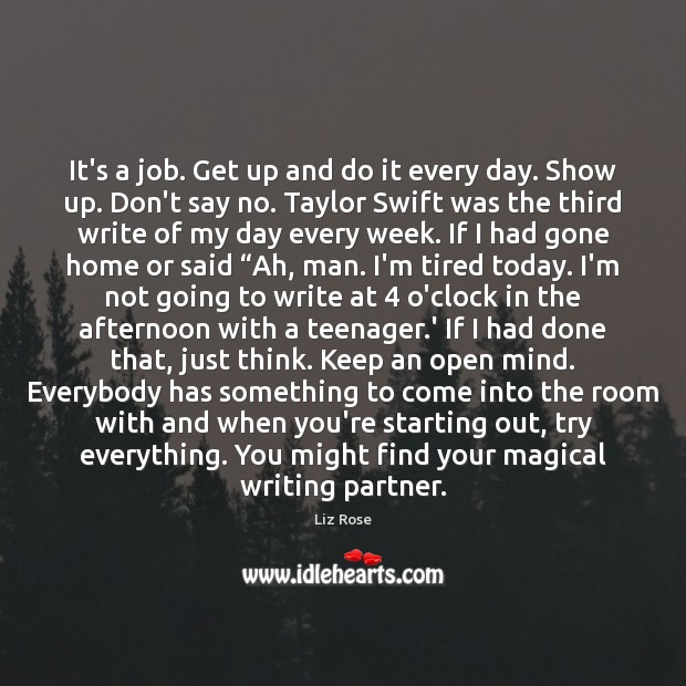 It’s a job. Get up and do it every day. Show up. Liz Rose Picture Quote