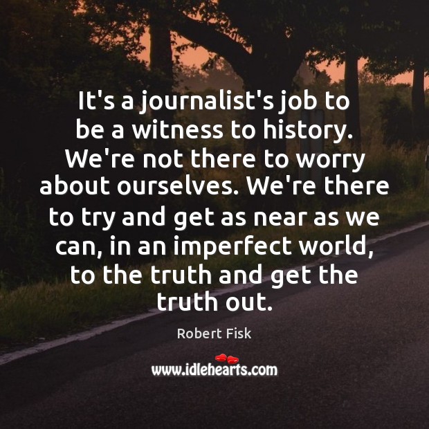 It’s a journalist’s job to be a witness to history. We’re not Robert Fisk Picture Quote