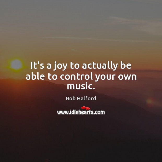 It’s a joy to actually be able to control your own music. Rob Halford Picture Quote