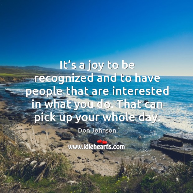 It’s a joy to be recognized and to have people that are interested in what you do. Don Johnson Picture Quote