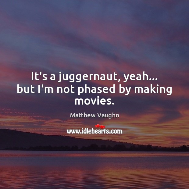 It’s a juggernaut, yeah… but I’m not phased by making movies. Matthew Vaughn Picture Quote