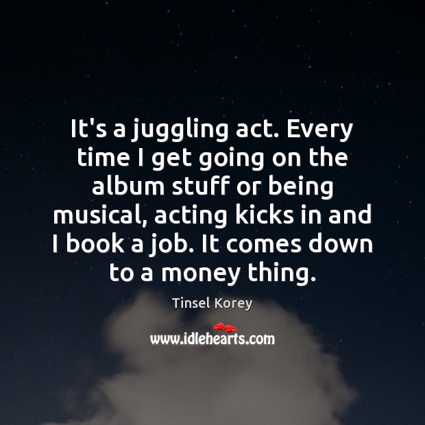 It’s a juggling act. Every time I get going on the album Tinsel Korey Picture Quote