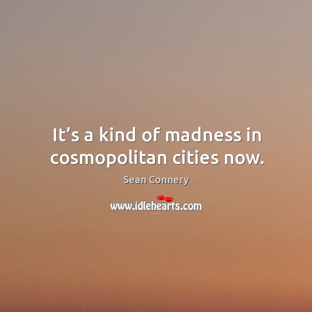 It’s a kind of madness in cosmopolitan cities now. Sean Connery Picture Quote