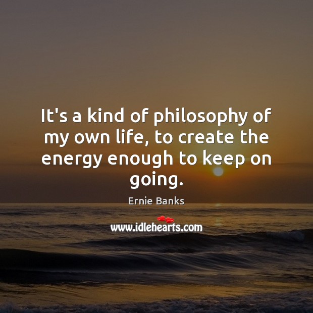 It’s a kind of philosophy of my own life, to create the energy enough to keep on going. Image
