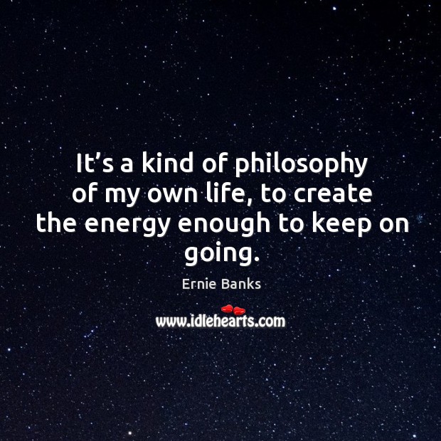 It’s a kind of philosophy of my own life, to create the energy enough to keep on going. Ernie Banks Picture Quote
