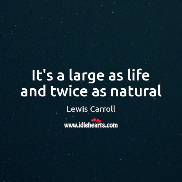 It’s a large as life and twice as natural Lewis Carroll Picture Quote