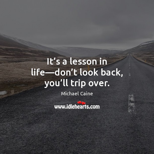 It’s a lesson in life—don’t look back, you’ll trip over. Michael Caine Picture Quote