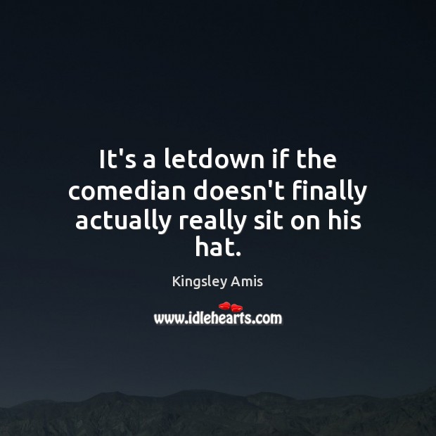 It’s a letdown if the comedian doesn’t finally actually really sit on his hat. Kingsley Amis Picture Quote