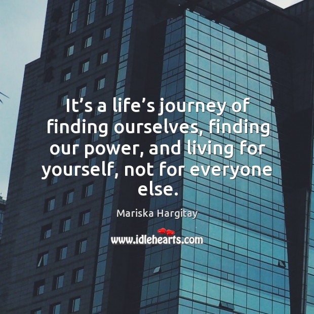 It’s a life’s journey of finding ourselves, finding our power, and living for yourself, not for everyone else. Journey Quotes Image