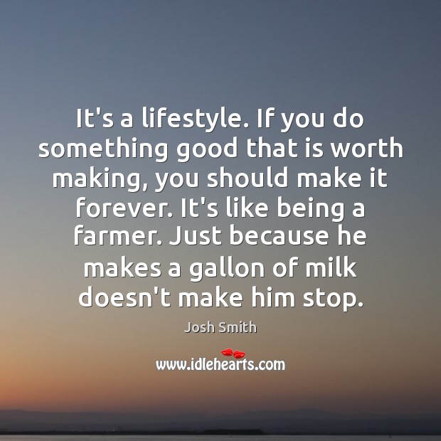 It’s a lifestyle. If you do something good that is worth making, Josh Smith Picture Quote