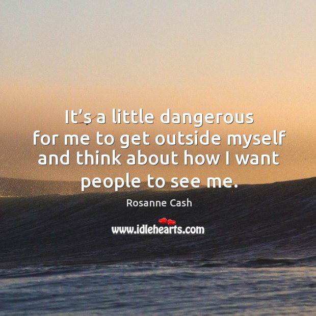 It’s a little dangerous for me to get outside myself and think about how I want people to see me. Image