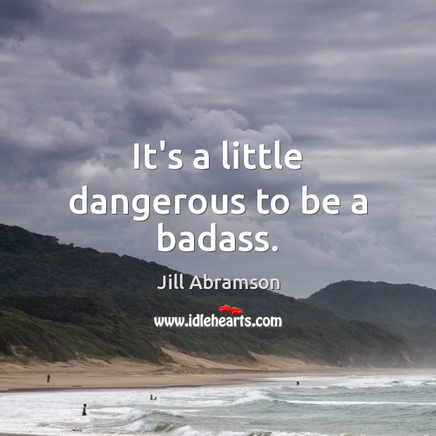 It’s a little dangerous to be a badass. Jill Abramson Picture Quote