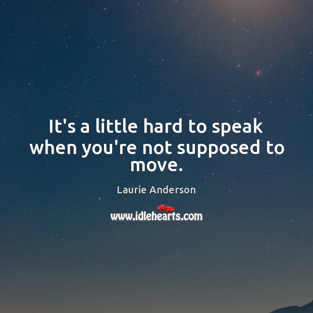 It’s a little hard to speak when you’re not supposed to move. Laurie Anderson Picture Quote