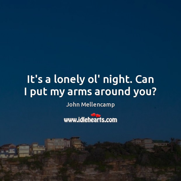 It’s a lonely ol’ night. Can I put my arms around you? John Mellencamp Picture Quote