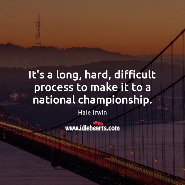 It’s a long, hard, difficult process to make it to a national championship. Hale Irwin Picture Quote