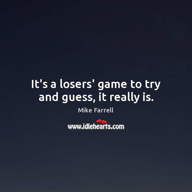 It’s a losers’ game to try and guess, it really is. Mike Farrell Picture Quote