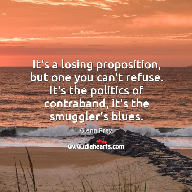 It’s a losing proposition, but one you can’t refuse. It’s the politics Glenn Frey Picture Quote
