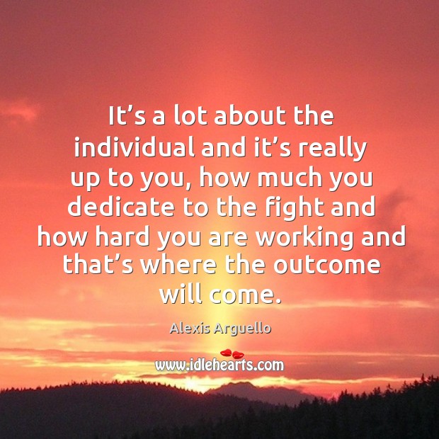 It’s a lot about the individual and it’s really up to you, how much you dedicate to the Alexis Arguello Picture Quote