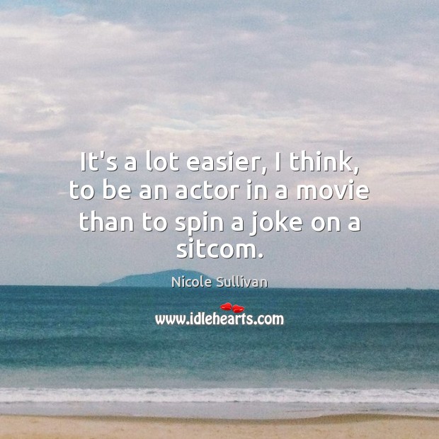 It’s a lot easier, I think, to be an actor in a movie than to spin a joke on a sitcom. Nicole Sullivan Picture Quote