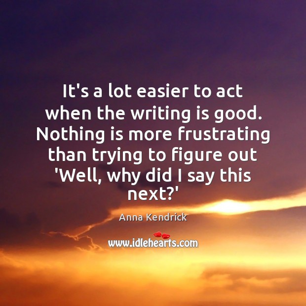 It’s a lot easier to act when the writing is good. Nothing Anna Kendrick Picture Quote