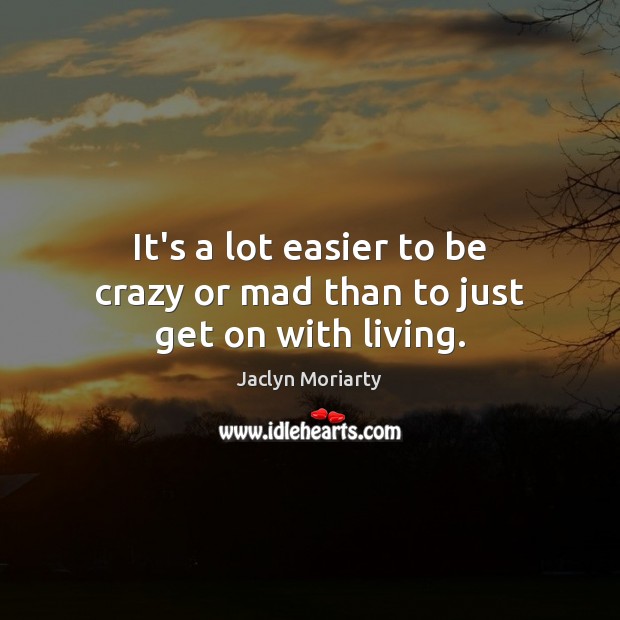 It’s a lot easier to be crazy or mad than to just get on with living. Jaclyn Moriarty Picture Quote