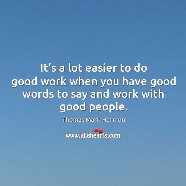 It’s a lot easier to do good work when you have good words to say and work with good people. Thomas Mark Harmon Picture Quote