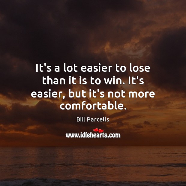 It’s a lot easier to lose than it is to win. It’s easier, but it’s not more comfortable. Image