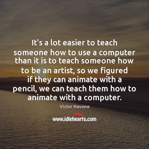 It’s a lot easier to teach someone how to use a computer Victor Navone Picture Quote