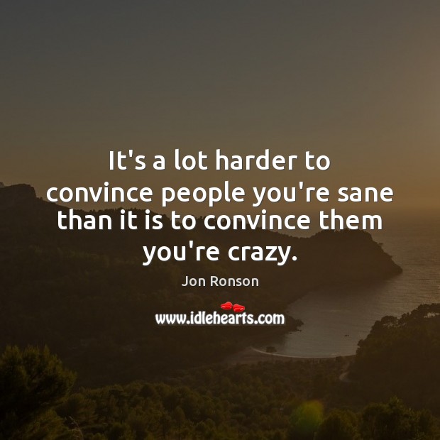 It’s a lot harder to convince people you’re sane than it is to convince them you’re crazy. Image