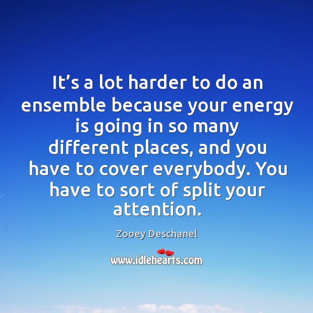 It’s a lot harder to do an ensemble because your energy is going in so many different places Zooey Deschanel Picture Quote
