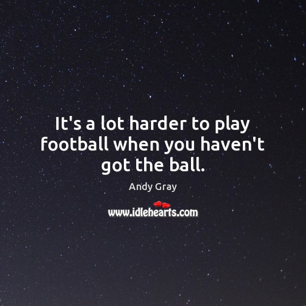 It’s a lot harder to play football when you haven’t got the ball. Andy Gray Picture Quote