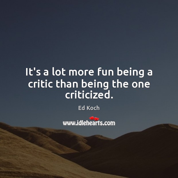 It’s a lot more fun being a critic than being the one criticized. Ed Koch Picture Quote