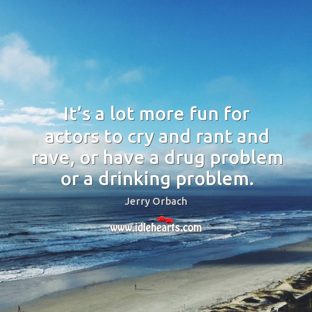 It’s a lot more fun for actors to cry and rant and rave, or have a drug problem or a drinking problem. Jerry Orbach Picture Quote