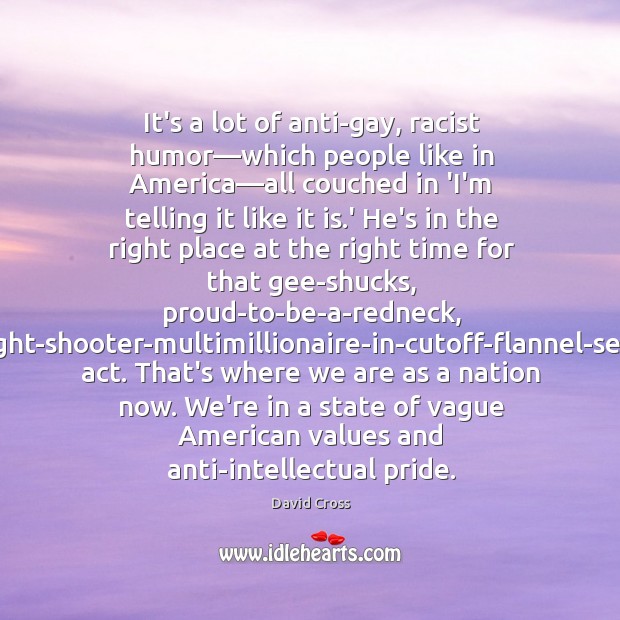 It’s a lot of anti-gay, racist humor—which people like in America— David Cross Picture Quote