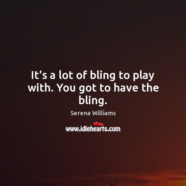 It’s a lot of bling to play with. You got to have the bling. Serena Williams Picture Quote