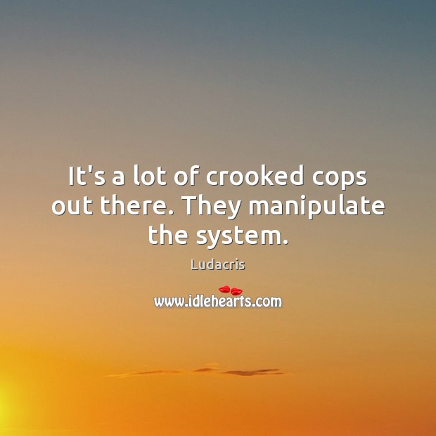 It’s a lot of crooked cops out there. They manipulate the system. Image