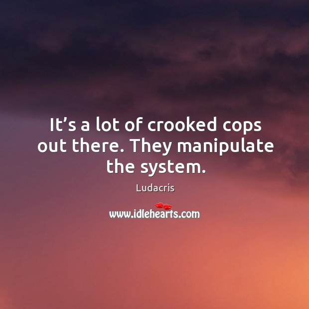 It’s a lot of crooked cops out there. They manipulate the system. Ludacris Picture Quote
