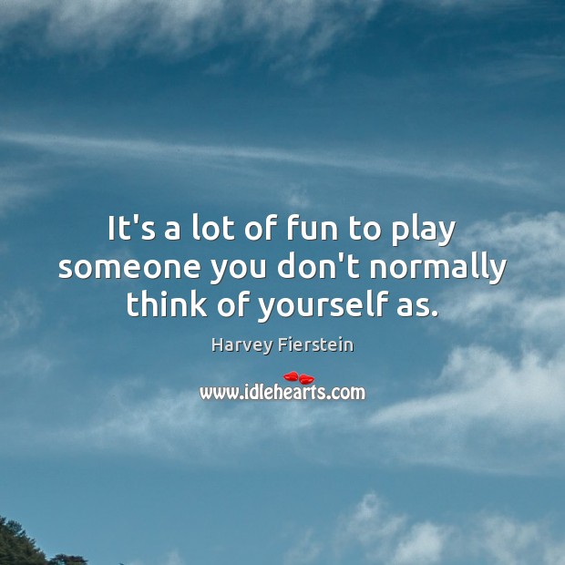 It’s a lot of fun to play someone you don’t normally think of yourself as. Harvey Fierstein Picture Quote