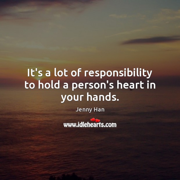 It’s a lot of responsibility to hold a person’s heart in your hands. Jenny Han Picture Quote