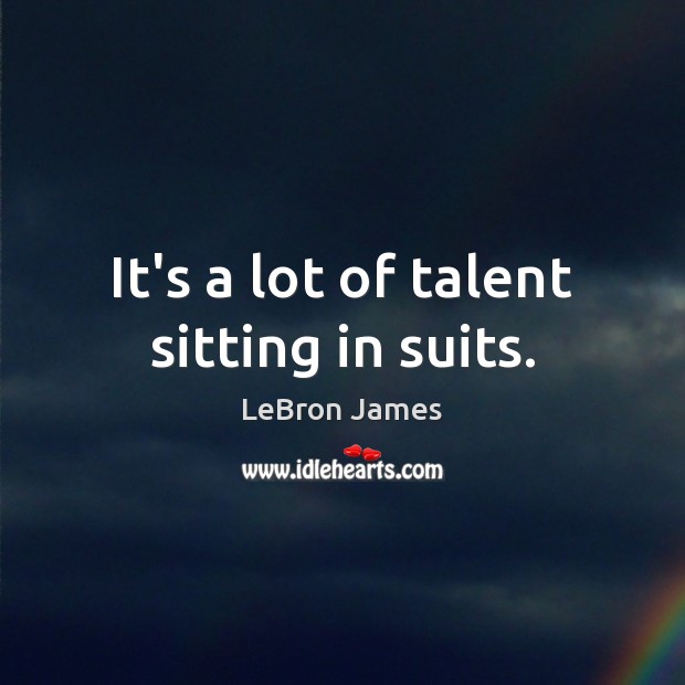 It’s a lot of talent sitting in suits. LeBron James Picture Quote