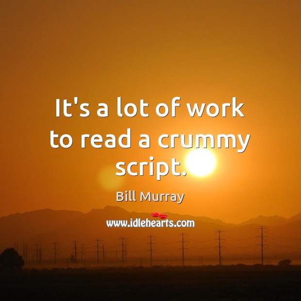 It’s a lot of work to read a crummy script. Bill Murray Picture Quote