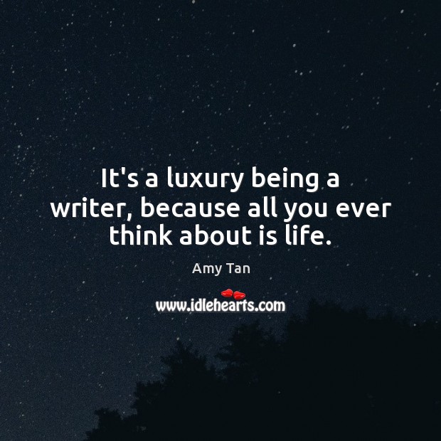 It’s a luxury being a writer, because all you ever think about is life. Amy Tan Picture Quote