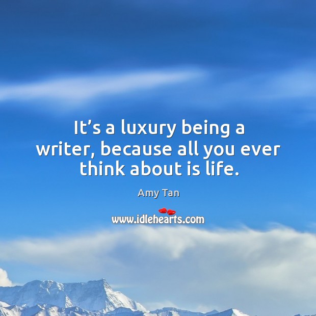 It’s a luxury being a writer, because all you ever think about is life. Amy Tan Picture Quote
