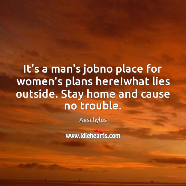 It’s a man’s jobno place for women’s plans here!what lies outside. Aeschylus Picture Quote