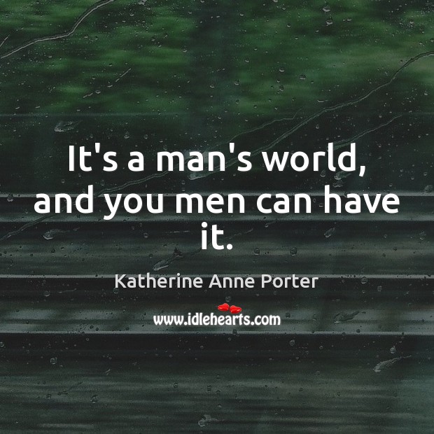 It’s a man’s world, and you men can have it. Katherine Anne Porter Picture Quote