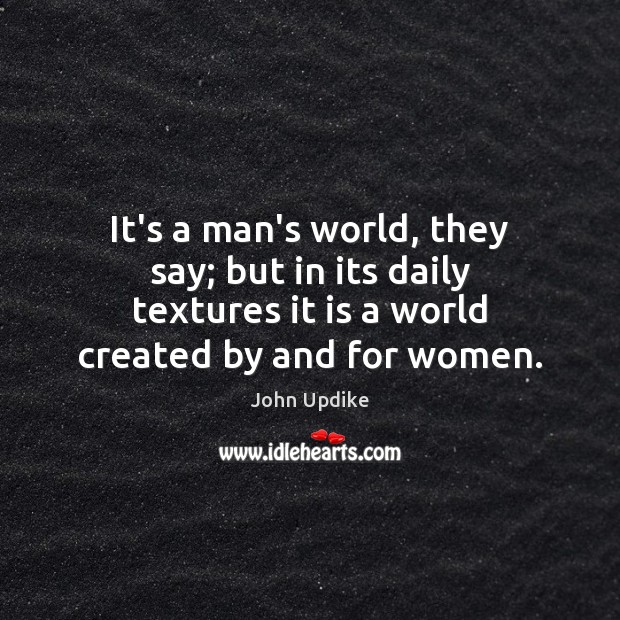 It’s a man’s world, they say; but in its daily textures it John Updike Picture Quote