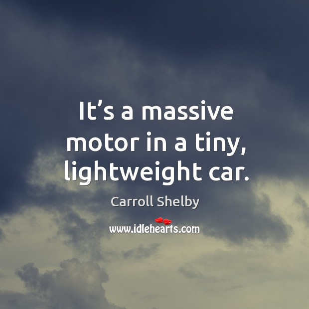 It’s a massive motor in a tiny, lightweight car. Carroll Shelby Picture Quote