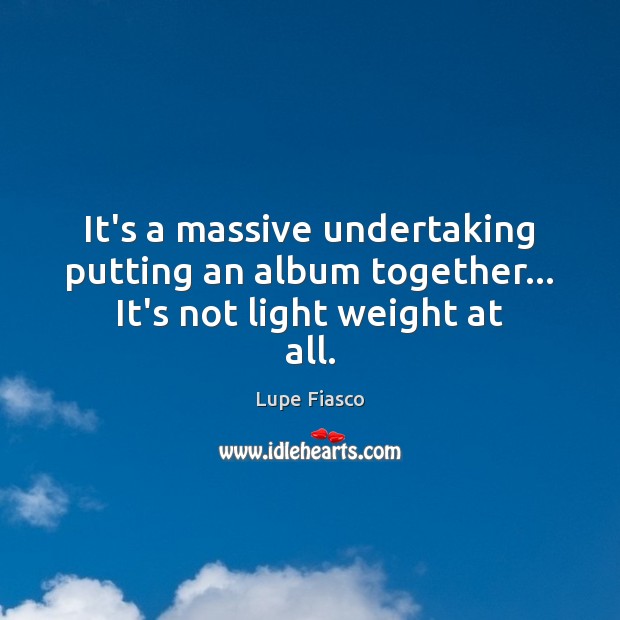 It’s a massive undertaking putting an album together… It’s not light weight at all. Lupe Fiasco Picture Quote